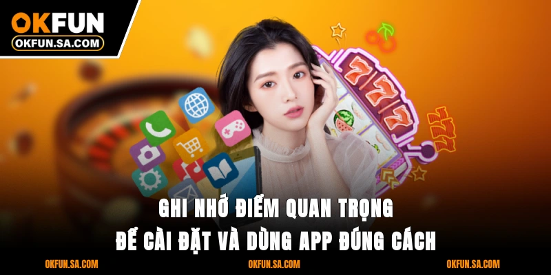 Tải App OKFUN - Cài Nhanh Trong 3 Phút Với Ứng Dụng Cao Cấp 3 Ghi nhớ điểm quan trọng để cài đặt và dùng app đúng cách