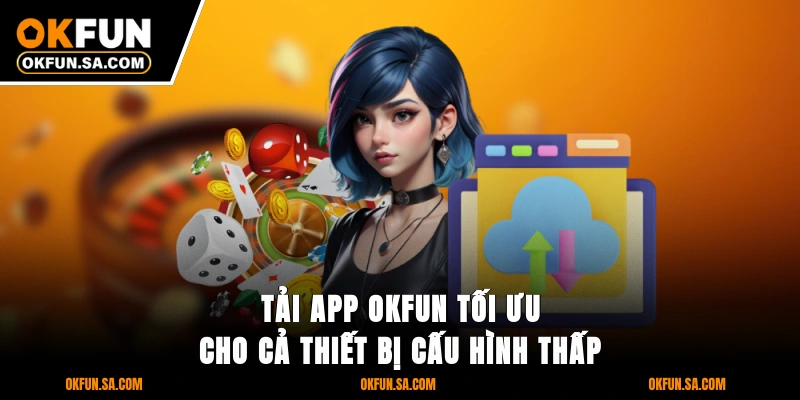 Tải App OKFUN - Cài Nhanh Trong 3 Phút Với Ứng Dụng Cao Cấp 1 Tải app OKFUN tối ưu cho cả thiết bị cấu hình thấp